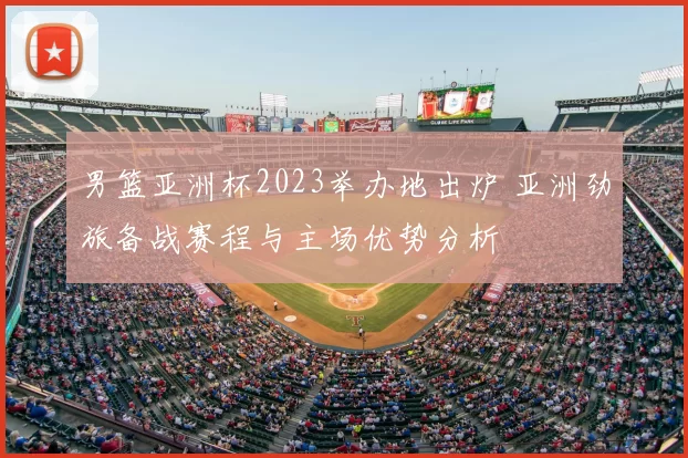 男篮亚洲杯2023举办地出炉 亚洲劲旅备战赛程与主场优势分析