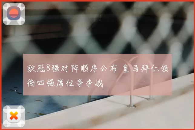 欧冠8强对阵顺序公布 皇马拜仁领衔四强席位争夺战