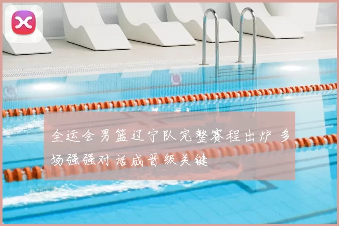 全运会男篮辽宁队完整赛程出炉 多场强强对话成晋级关键