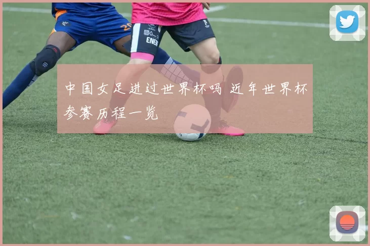 中国女足进过世界杯吗 近年世界杯参赛历程一览