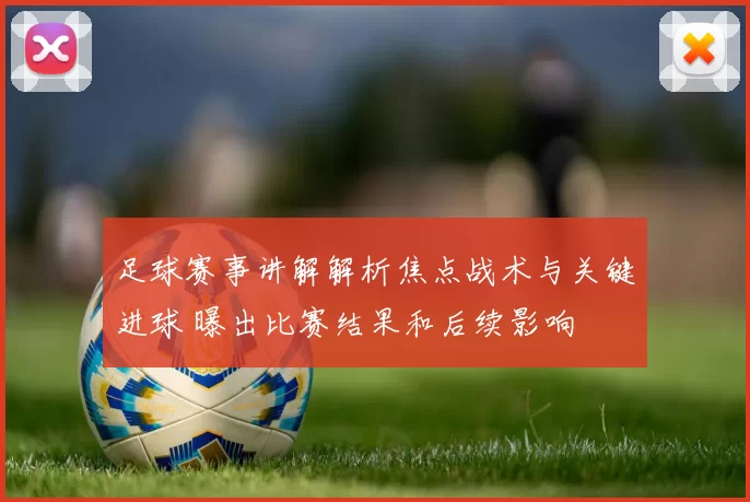 足球赛事讲解解析焦点战术与关键进球 曝出比赛结果和后续影响