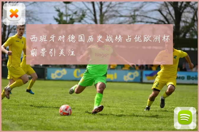 西班牙对德国历史战绩占优欧洲杯前景引关注
